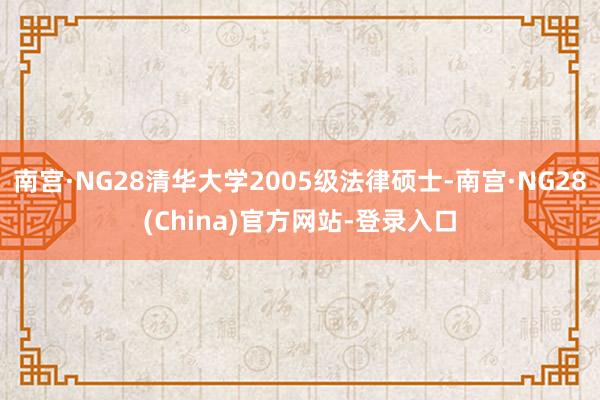 南宫·NG28清华大学2005级法律硕士-南宫·NG28(China)官方网站-登录入口