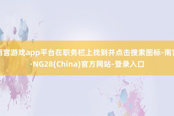 南宫游戏app平台在职务栏上找到并点击搜索图标-南宫·NG28(China)官方网站-登录入口