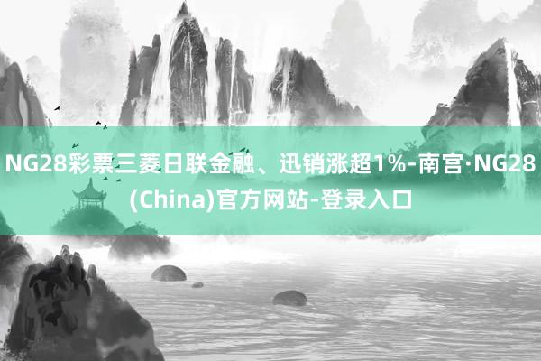 NG28彩票三菱日联金融、迅销涨超1%-南宫·NG28(China)官方网站-登录入口