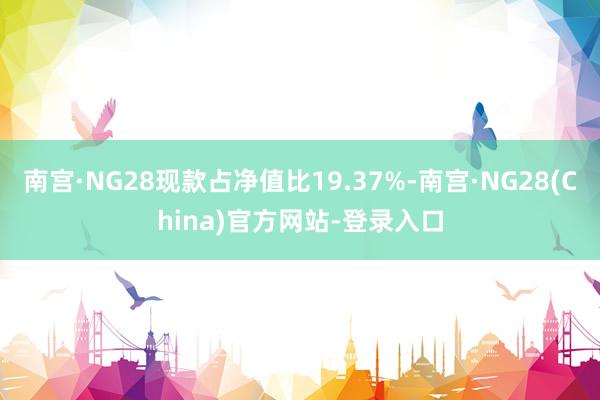 南宫·NG28现款占净值比19.37%-南宫·NG28(China)官方网站-登录入口