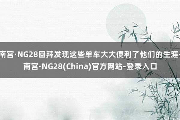 南宫·NG28回拜发现这些单车大大便利了他们的生涯-南宫·NG28(China)官方网站-登录入口