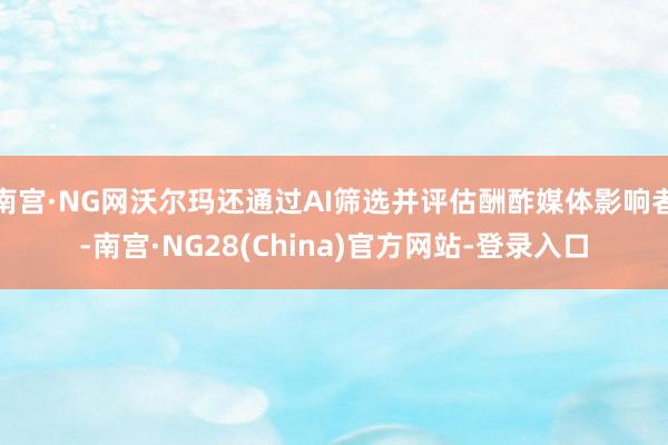 南宫·NG网沃尔玛还通过AI筛选并评估酬酢媒体影响者-南宫·NG28(China)官方网站-登录入口