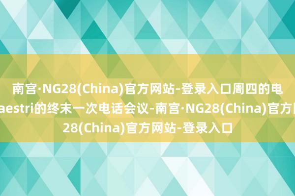 南宫·NG28(China)官方网站-登录入口周四的电话会议将是Maestri的终末一次电话会议-南宫·NG28(China)官方网站-登录入口