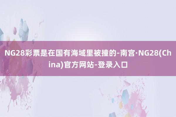 NG28彩票是在国有海域里被撞的-南宫·NG28(China)官方网站-登录入口