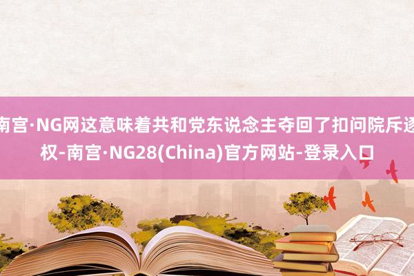 南宫·NG网这意味着共和党东说念主夺回了扣问院斥逐权-南宫·NG28(China)官方网站-登录入口