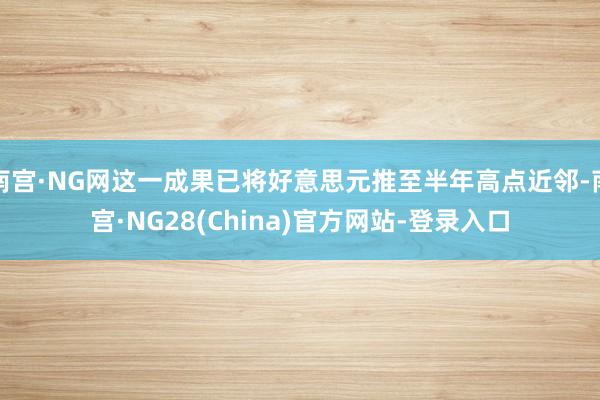 南宫·NG网这一成果已将好意思元推至半年高点近邻-南宫·NG28(China)官方网站-登录入口