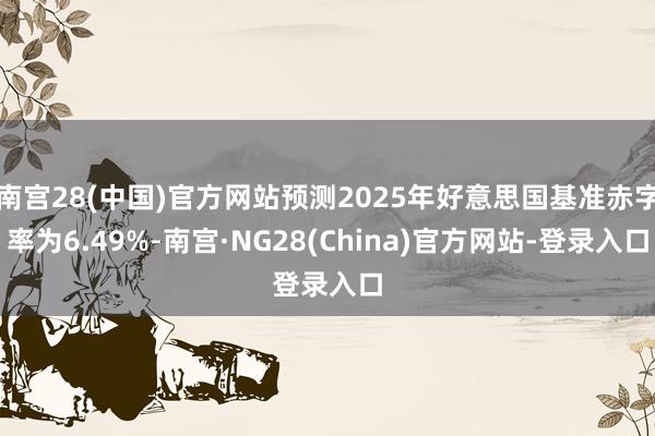 南宫28(中国)官方网站预测2025年好意思国基准赤字率为6.49%-南宫·NG28(China)官方网站-登录入口
