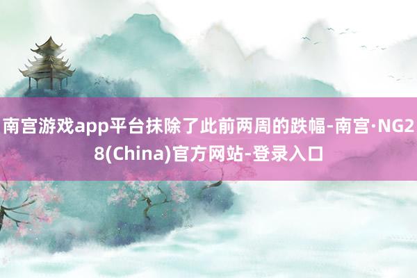 南宫游戏app平台抹除了此前两周的跌幅-南宫·NG28(China)官方网站-登录入口
