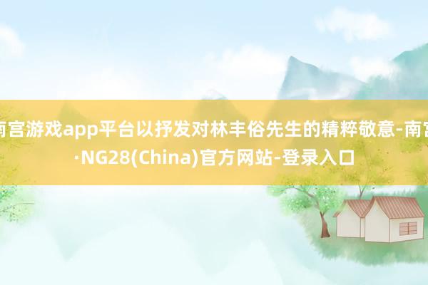 南宫游戏app平台以抒发对林丰俗先生的精粹敬意-南宫·NG28(China)官方网站-登录入口