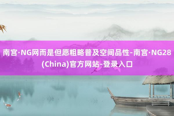南宫·NG网而是但愿粗略普及空间品性-南宫·NG28(China)官方网站-登录入口