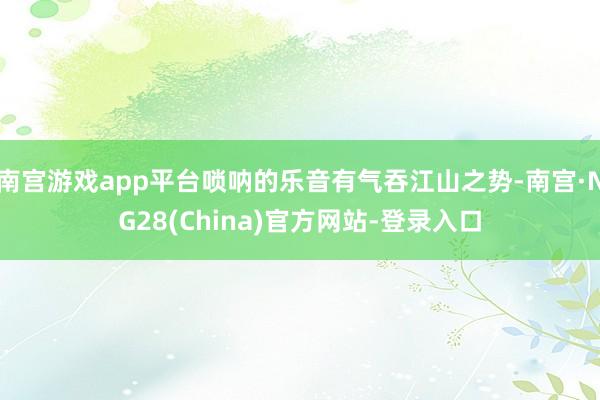 南宫游戏app平台唢呐的乐音有气吞江山之势-南宫·NG28(China)官方网站-登录入口