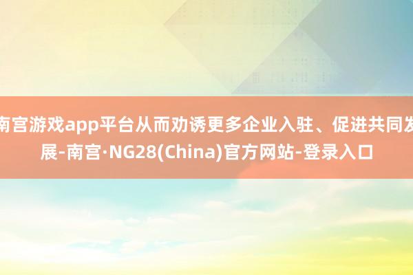 南宫游戏app平台从而劝诱更多企业入驻、促进共同发展-南宫·NG28(China)官方网站-登录入口