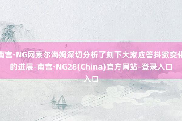 南宫·NG网索尔海姆深切分析了刻下大家应答抖擞变化的进展-南宫·NG28(China)官方网站-登录入口
