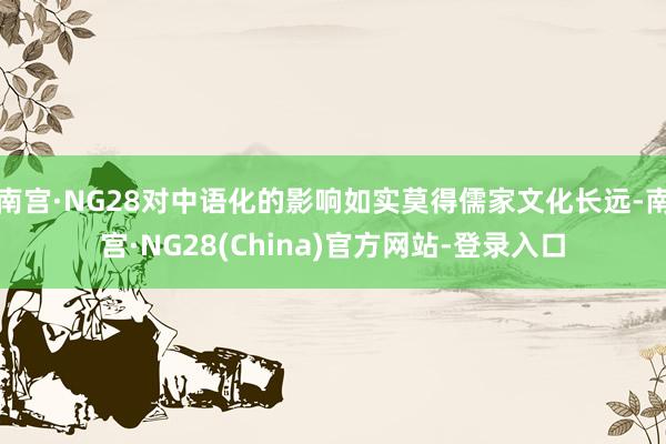 南宫·NG28对中语化的影响如实莫得儒家文化长远-南宫·NG28(China)官方网站-登录入口