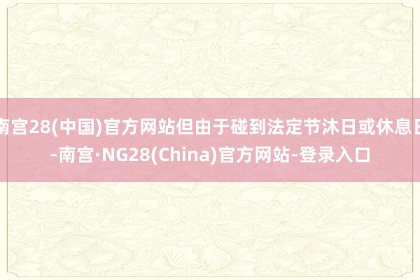 南宫28(中国)官方网站但由于碰到法定节沐日或休息日-南宫·NG28(China)官方网站-登录入口