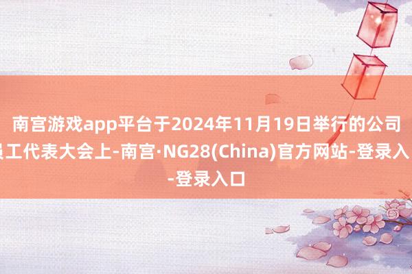 南宫游戏app平台于2024年11月19日举行的公司员工代表大会上-南宫·NG28(China)官方网站-登录入口