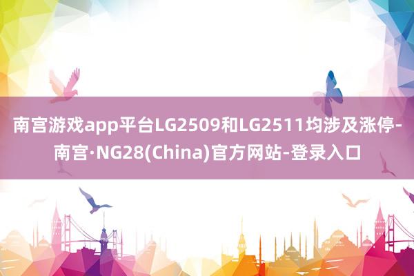 南宫游戏app平台LG2509和LG2511均涉及涨停-南宫·NG28(China)官方网站-登录入口