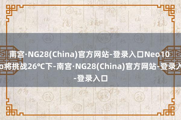 南宫·NG28(China)官方网站-登录入口Neo10 Pro将挑战26℃下-南宫·NG28(China)官方网站-登录入口