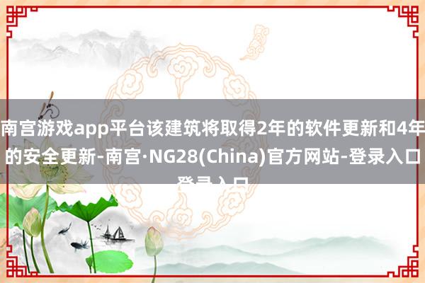 南宫游戏app平台该建筑将取得2年的软件更新和4年的安全更新-南宫·NG28(China)官方网站-登录入口