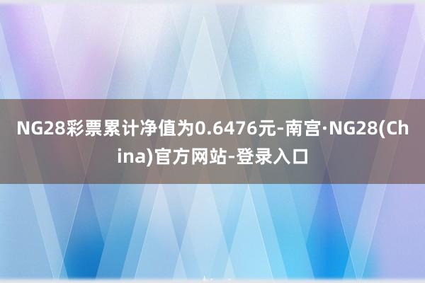 NG28彩票累计净值为0.6476元-南宫·NG28(China)官方网站-登录入口