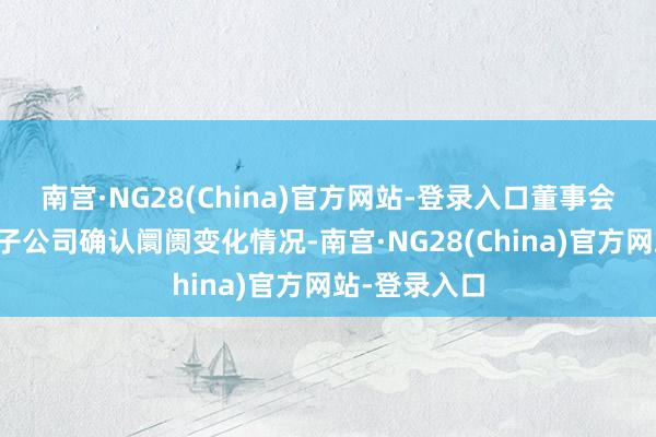 南宫·NG28(China)官方网站-登录入口董事会得意公司及子公司确认阛阓变化情况-南宫·NG28(China)官方网站-登录入口
