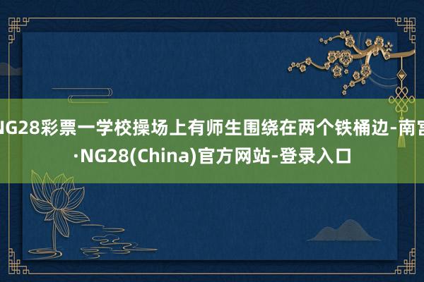NG28彩票一学校操场上有师生围绕在两个铁桶边-南宫·NG28(China)官方网站-登录入口