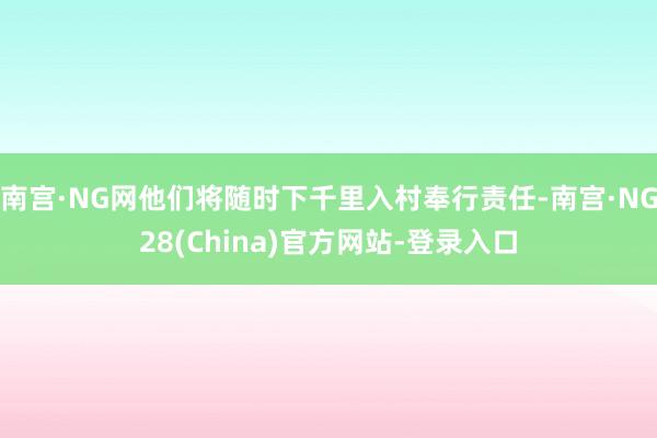 南宫·NG网他们将随时下千里入村奉行责任-南宫·NG28(China)官方网站-登录入口