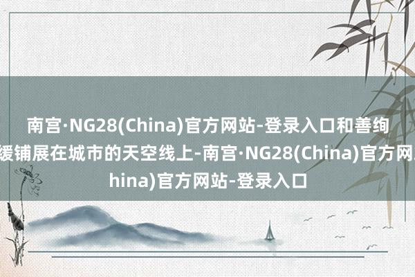 南宫·NG28(China)官方网站-登录入口和善绚烂的晚霞缓缓铺展在城市的天空线上-南宫·NG28(China)官方网站-登录入口