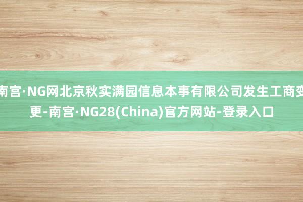南宫·NG网北京秋实满园信息本事有限公司发生工商变更-南宫·NG28(China)官方网站-登录入口