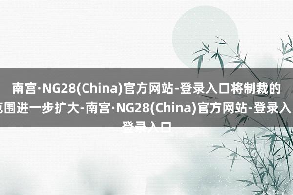南宫·NG28(China)官方网站-登录入口将制裁的范围进一步扩大-南宫·NG28(China)官方网站-登录入口