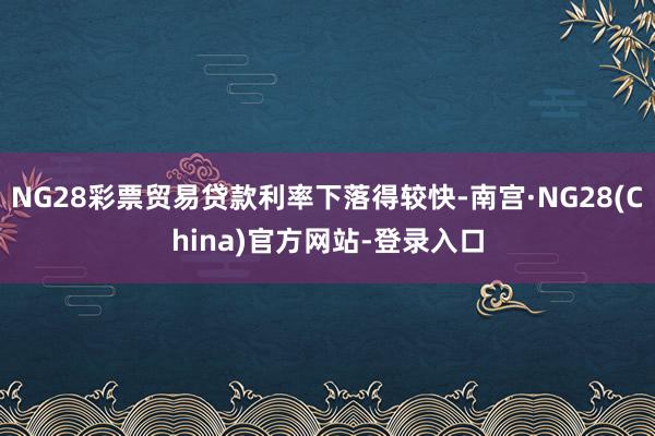 NG28彩票贸易贷款利率下落得较快-南宫·NG28(China)官方网站-登录入口