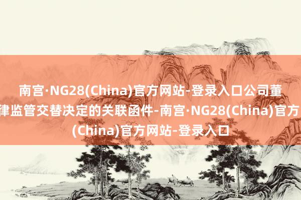 南宫·NG28(China)官方网站-登录入口公司董事会已审阅自律监管交替决定的关联函件-南宫·NG28(China)官方网站-登录入口