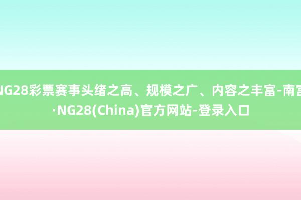 NG28彩票赛事头绪之高、规模之广、内容之丰富-南宫·NG28(China)官方网站-登录入口