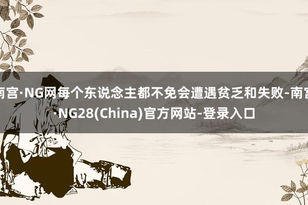 南宫·NG网每个东说念主都不免会遭遇贫乏和失败-南宫·NG28(China)官方网站-登录入口