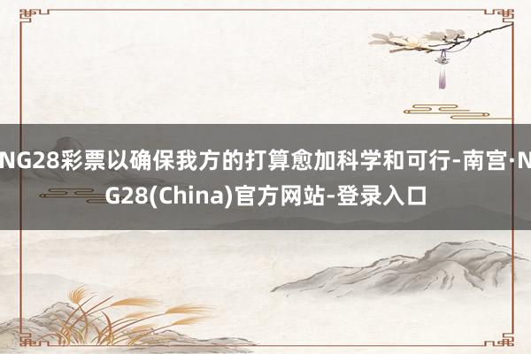 NG28彩票以确保我方的打算愈加科学和可行-南宫·NG28(China)官方网站-登录入口