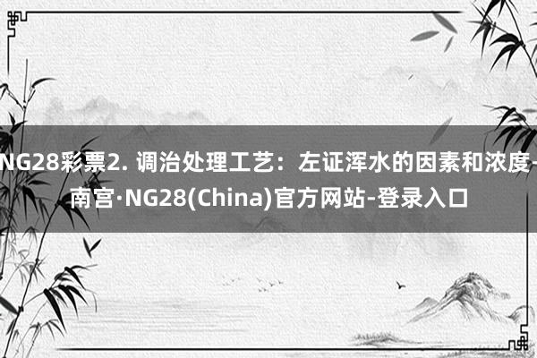 NG28彩票2. 调治处理工艺:左证浑水的因素和浓度-南宫·NG28(China)官方网站-登录入口