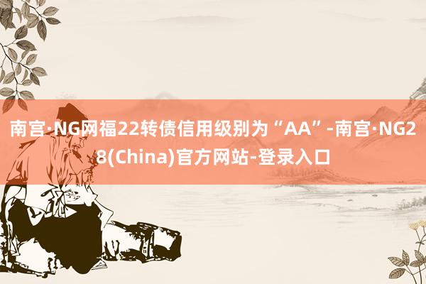 南宫·NG网福22转债信用级别为“AA”-南宫·NG28(China)官方网站-登录入口