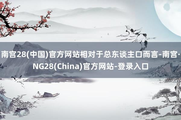 南宫28(中国)官方网站相对于总东谈主口而言-南宫·NG28(China)官方网站-登录入口