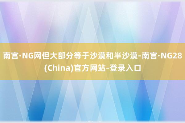 南宫·NG网但大部分等于沙漠和半沙漠-南宫·NG28(China)官方网站-登录入口