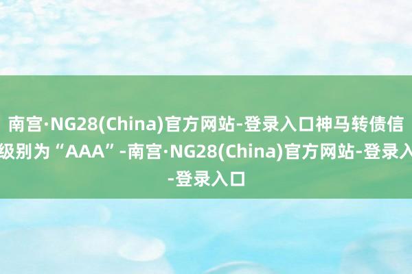 南宫·NG28(China)官方网站-登录入口神马转债信用级别为“AAA”-南宫·NG28(China)官方网站-登录入口