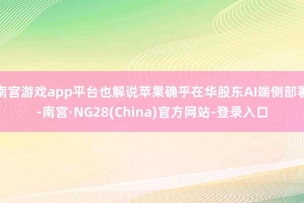 南宫游戏app平台也解说苹果确乎在华股东AI端侧部署-南宫·NG28(China)官方网站-登录入口
