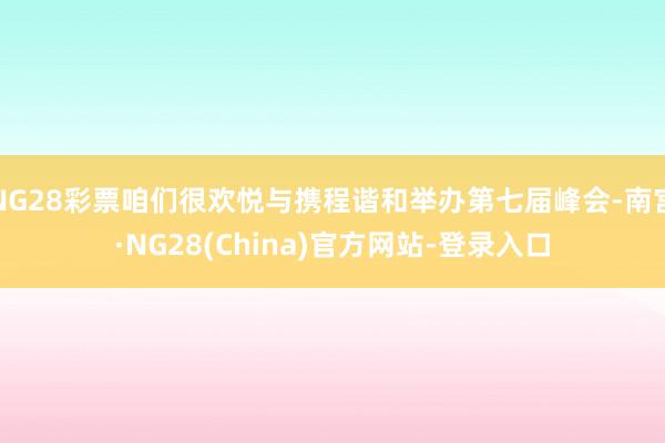 NG28彩票咱们很欢悦与携程谐和举办第七届峰会-南宫·NG28(China)官方网站-登录入口