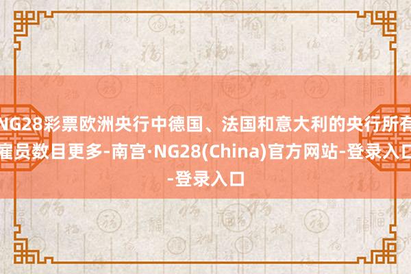 NG28彩票欧洲央行中德国、法国和意大利的央行所有雇员数目更多-南宫·NG28(China)官方网站-登录入口