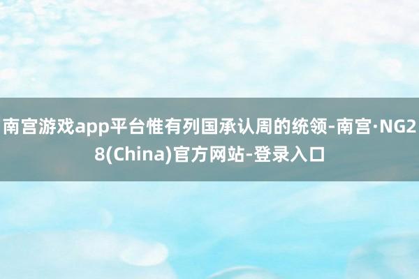 南宫游戏app平台惟有列国承认周的统领-南宫·NG28(China)官方网站-登录入口