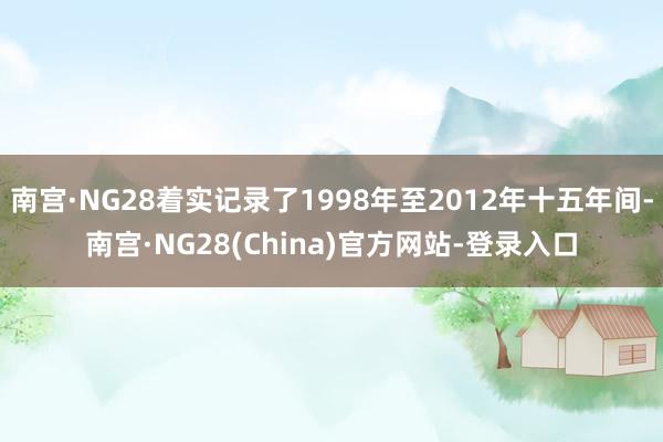 南宫·NG28着实记录了1998年至2012年十五年间-南宫·NG28(China)官方网站-登录入口