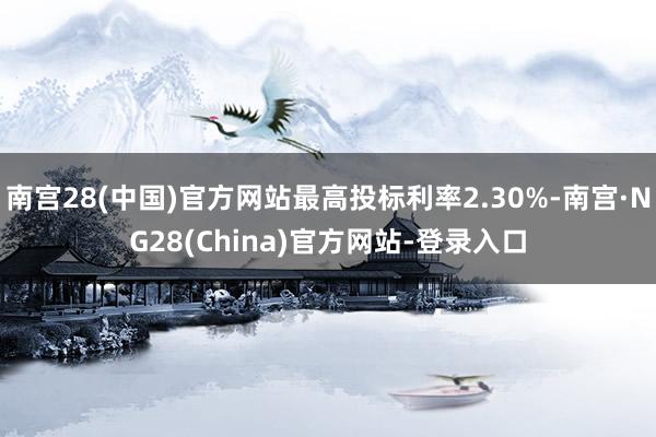 南宫28(中国)官方网站最高投标利率2.30%-南宫·NG28(China)官方网站-登录入口