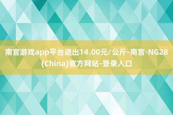 南宫游戏app平台进出14.00元/公斤-南宫·NG28(China)官方网站-登录入口