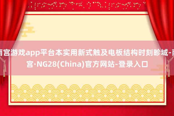 南宫游戏app平台本实用新式触及电板结构时刻畛域-南宫·NG28(China)官方网站-登录入口