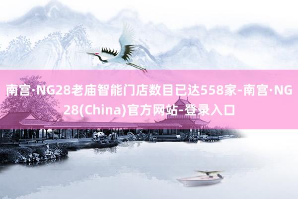 南宫·NG28老庙智能门店数目已达558家-南宫·NG28(China)官方网站-登录入口
