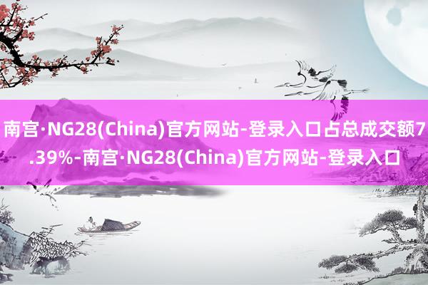 南宫·NG28(China)官方网站-登录入口占总成交额7.39%-南宫·NG28(China)官方网站-登录入口
